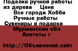  Поделки ручной работы из дерева  › Цена ­ 3-15000 - Все города Хобби. Ручные работы » Сувениры и подарки   . Мурманская обл.,Апатиты г.